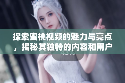 探索蜜桃视频的魅力与亮点，揭秘其独特的内容和用户体验