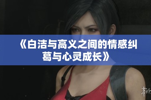 《白洁与高义之间的情感纠葛与心灵成长》