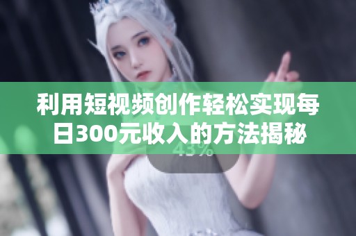 利用短视频创作轻松实现每日300元收入的方法揭秘
