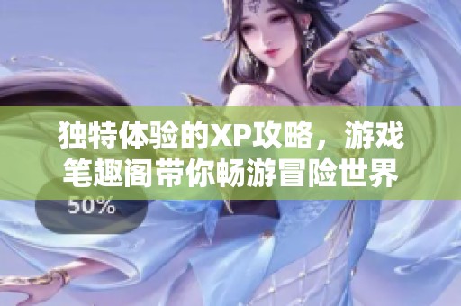 独特体验的XP攻略，游戏笔趣阁带你畅游冒险世界
