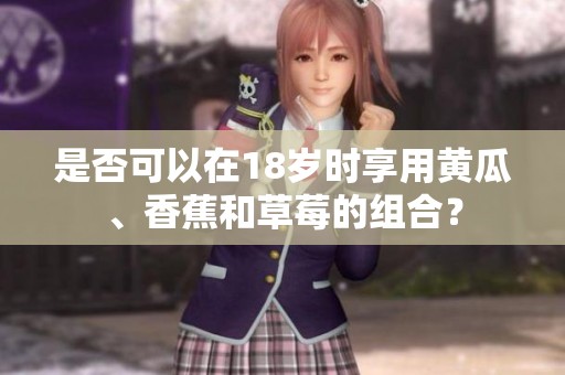 是否可以在18岁时享用黄瓜、香蕉和草莓的组合？