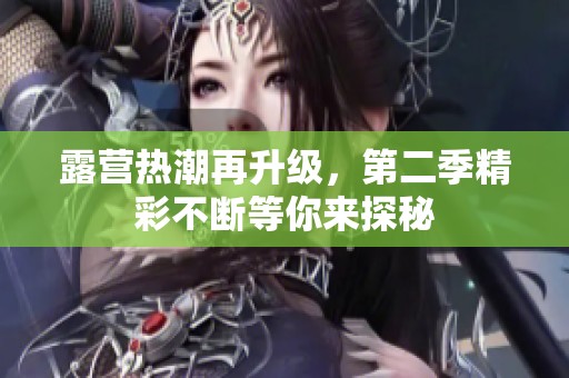 露营热潮再升级，第二季精彩不断等你来探秘