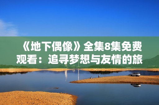 《地下偶像》全集8集免费观看：追寻梦想与友情的旅程探秘
