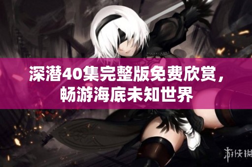 深潜40集完整版免费欣赏，畅游海底未知世界