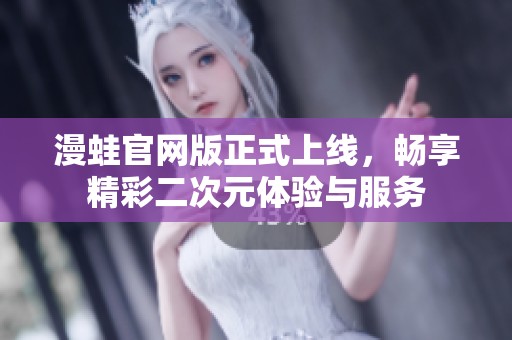 漫蛙官网版正式上线，畅享精彩二次元体验与服务