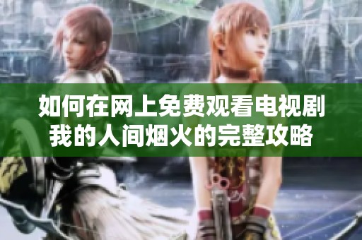 如何在网上免费观看电视剧我的人间烟火的完整攻略