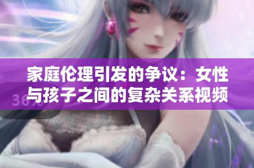 家庭伦理引发的争议：女性与孩子之间的复杂关系视频揭秘