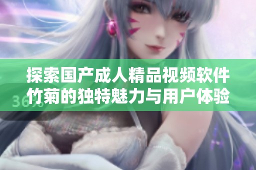 探索国产成人精品视频软件竹菊的独特魅力与用户体验