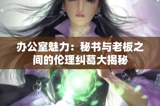 办公室魅力：秘书与老板之间的伦理纠葛大揭秘