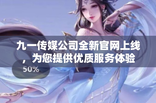 九一传媒公司全新官网上线，为您提供优质服务体验