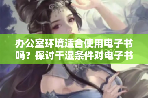 办公室环境适合使用电子书吗？探讨干湿条件对电子书的影响