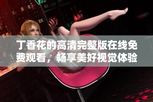 丁香花的高清完整版在线免费观看，畅享美好视觉体验