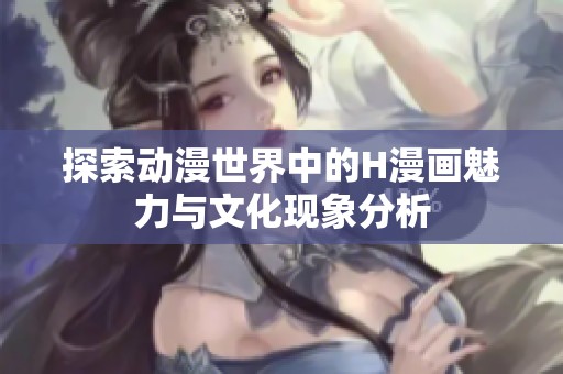 探索动漫世界中的H漫画魅力与文化现象分析