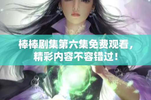 棒棒剧集第六集免费观看，精彩内容不容错过！