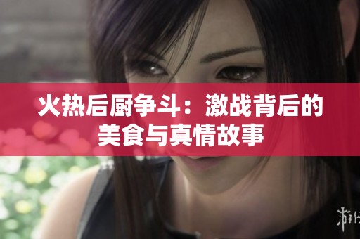 火热后厨争斗：激战背后的美食与真情故事