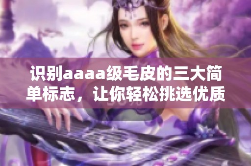 识别aaaa级毛皮的三大简单标志，让你轻松挑选优质产品