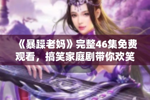 《暴躁老妈》完整46集免费观看，搞笑家庭剧带你欢笑不断