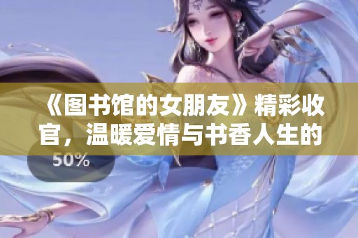 《图书馆的女朋友》精彩收官，温暖爱情与书香人生的交织