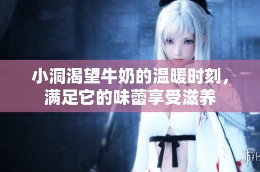 小洞渴望牛奶的温暖时刻，满足它的味蕾享受滋养