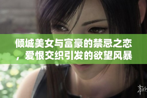 倾城美女与富豪的禁忌之恋，爱恨交织引发的欲望风暴