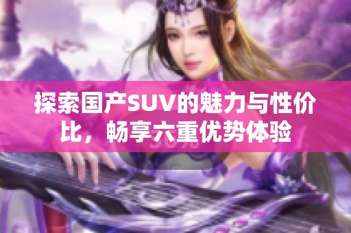 探索国产SUV的魅力与性价比，畅享六重优势体验