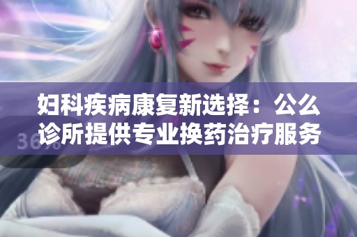 妇科疾病康复新选择：公么诊所提供专业换药治疗服务
