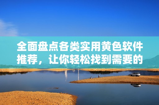 全面盘点各类实用黄色软件推荐，让你轻松找到需要的工具