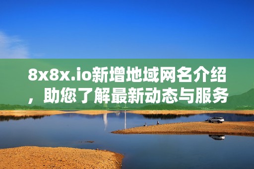 8x8x.io新增地域网名介绍，助您了解最新动态与服务