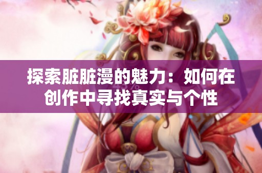 探索脏脏漫的魅力：如何在创作中寻找真实与个性