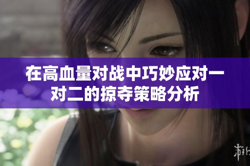 在高血量对战中巧妙应对一对二的掠夺策略分析