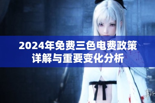 2024年免费三色电费政策详解与重要变化分析