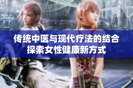 传统中医与现代疗法的结合探索女性健康新方式
