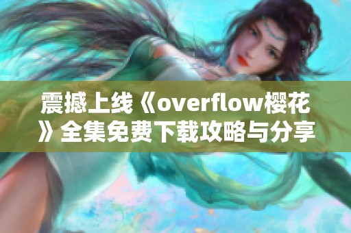 震撼上线《overflow樱花》全集免费下载攻略与分享