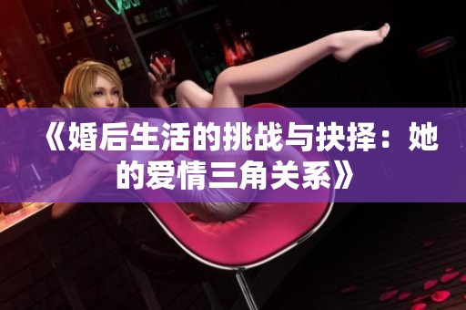 《婚后生活的挑战与抉择：她的爱情三角关系》