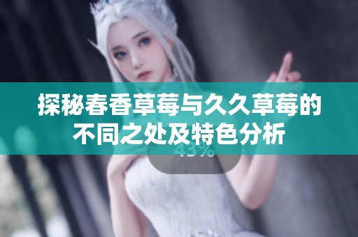 探秘春香草莓与久久草莓的不同之处及特色分析