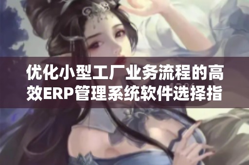 优化小型工厂业务流程的高效ERP管理系统软件选择指南