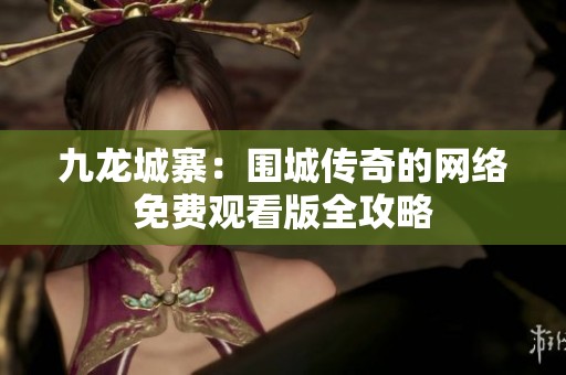 九龙城寨：围城传奇的网络免费观看版全攻略