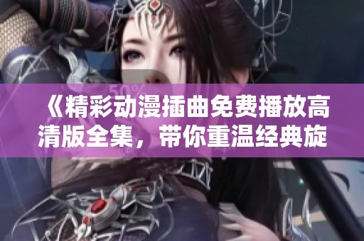 《精彩动漫插曲免费播放高清版全集，带你重温经典旋律》