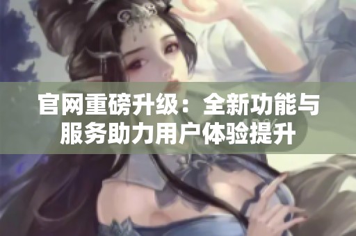官网重磅升级：全新功能与服务助力用户体验提升