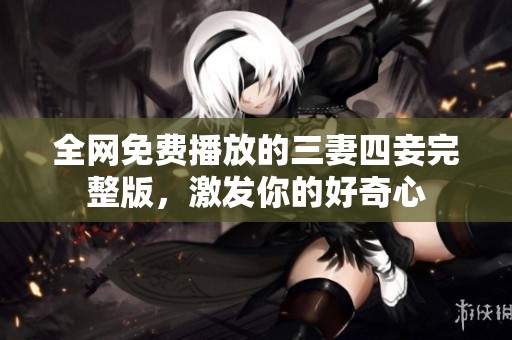 全网免费播放的三妻四妾完整版，激发你的好奇心