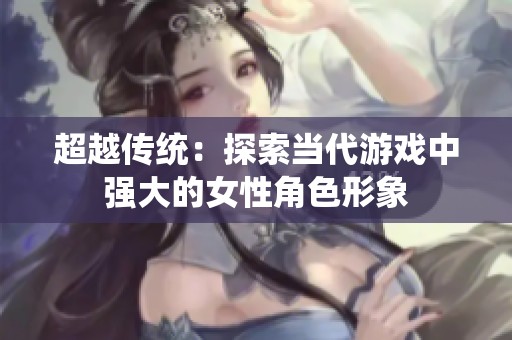 超越传统：探索当代游戏中强大的女性角色形象