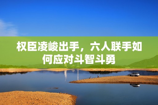 权臣凌峻出手，六人联手如何应对斗智斗勇