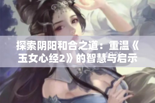 探索阴阳和合之道：重温《玉女心经2》的智慧与启示