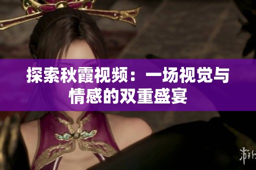 探索秋霞视频：一场视觉与情感的双重盛宴
