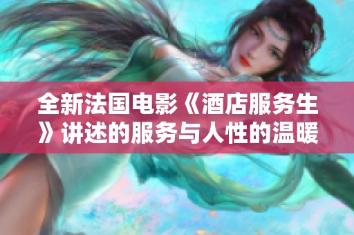 全新法国电影《酒店服务生》讲述的服务与人性的温暖故事