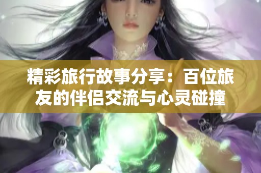 精彩旅行故事分享：百位旅友的伴侣交流与心灵碰撞