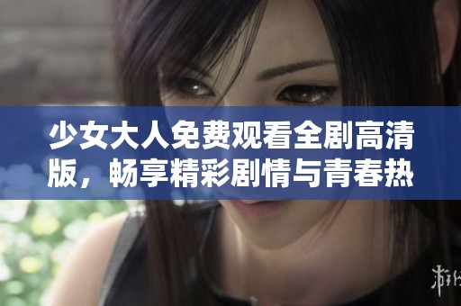 少女大人免费观看全剧高清版，畅享精彩剧情与青春热血