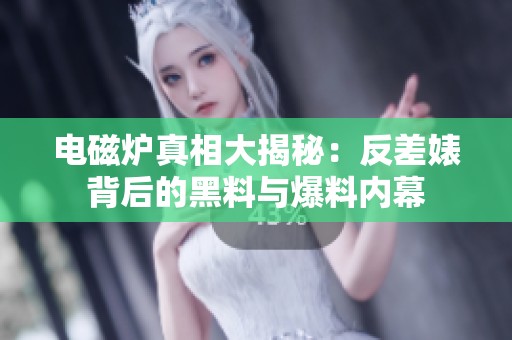 电磁炉真相大揭秘：反差婊背后的黑料与爆料内幕