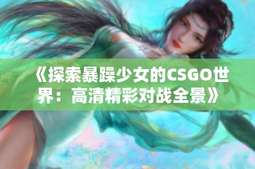 《探索暴躁少女的CSGO世界：高清精彩对战全景》
