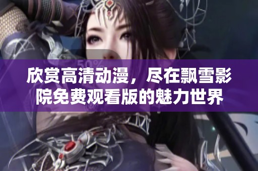 欣赏高清动漫，尽在飘雪影院免费观看版的魅力世界